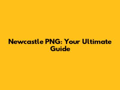 Newcastle PNG: Your Ultimate Guide
