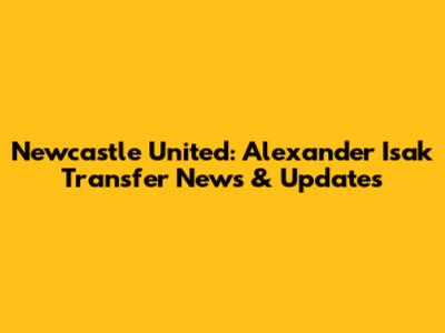 Newcastle United: Alexander Isak Transfer News & Updates
