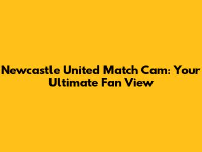 Newcastle United Match Cam: Your Ultimate Fan View