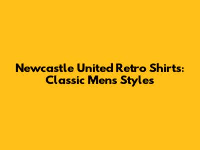 Newcastle United Retro Shirts: Classic Mens Styles