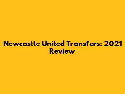 Newcastle United Transfers: 2021 Review