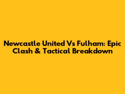 Newcastle United Vs Fulham: Epic Clash & Tactical Breakdown