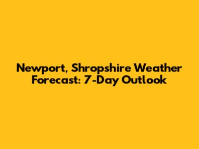 Newport, Shropshire Weather Forecast: 7-Day Outlook