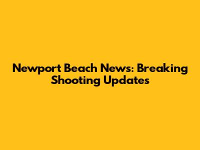 Newport Beach News: Breaking Shooting Updates