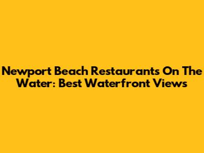 Newport Beach Restaurants On The Water: Best Waterfront Views