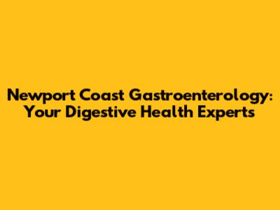 Newport Coast Gastroenterology: Your Digestive Health Experts