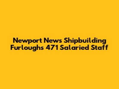 Newport News Shipbuilding Furloughs 471 Salaried Staff