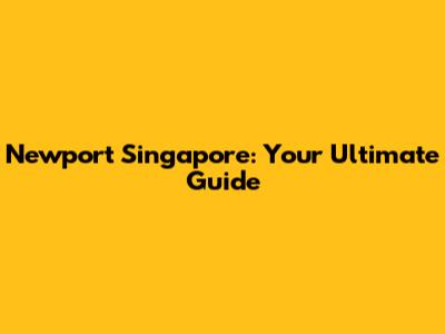 Newport Singapore: Your Ultimate Guide