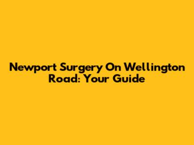 Newport Surgery On Wellington Road: Your Guide