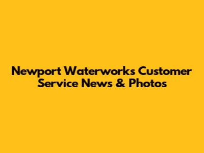Newport Waterworks Customer Service News & Photos