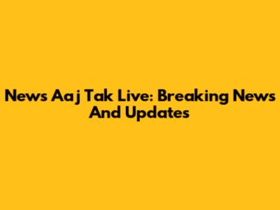 News Aaj Tak Live: Breaking News And Updates
