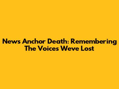 News Anchor Death: Remembering The Voices We've Lost