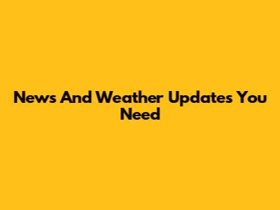 News And Weather Updates You Need