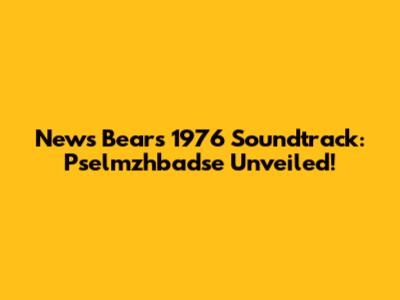 News Bears 1976 Soundtrack: Pselmzhbadse Unveiled!