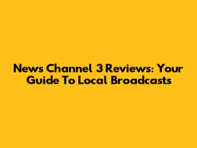 News Channel 3 Reviews: Your Guide To Local Broadcasts