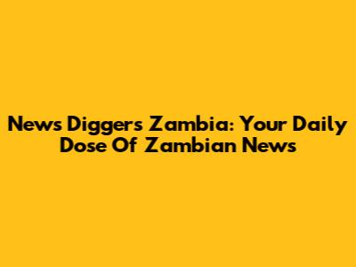 News Diggers Zambia: Your Daily Dose Of Zambian News