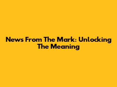 News From The Mark: Unlocking The Meaning