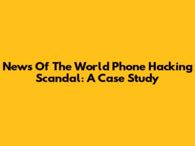 News Of The World Phone Hacking Scandal: A Case Study