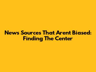 News Sources That Aren't Biased: Finding The Center