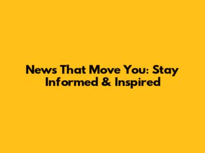 News That Move You: Stay Informed & Inspired