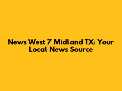 News West 7 Midland TX: Your Local News Source