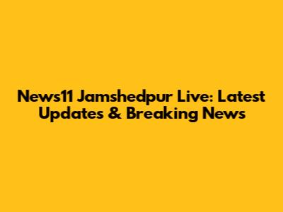 News11 Jamshedpur Live: Latest Updates & Breaking News