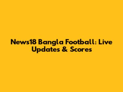 News18 Bangla Football: Live Updates & Scores