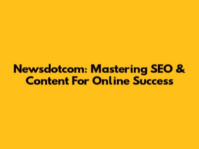 Newsdotcom: Mastering SEO & Content For Online Success
