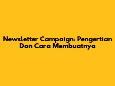 Newsletter Campaign: Pengertian Dan Cara Membuatnya