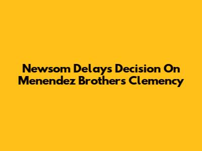 Newsom Delays Decision On Menendez Brothers Clemency