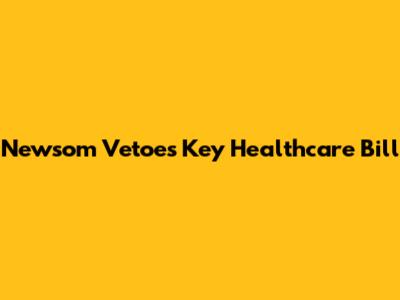 Newsom Vetoes Key Healthcare Bill