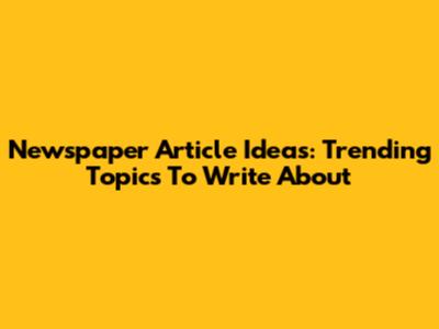 Newspaper Article Ideas: Trending Topics To Write About