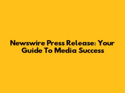 Newswire Press Release: Your Guide To Media Success