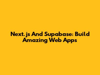 Next.js And Supabase: Build Amazing Web Apps