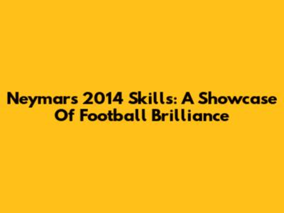 Neymar's 2014 Skills: A Showcase Of Football Brilliance