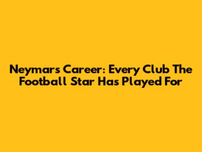 Neymar's Career: Every Club The Football Star Has Played For