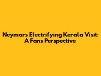 Neymar's Electrifying Kerala Visit: A Fan's Perspective