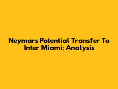 Neymar's Potential Transfer To Inter Miami: Analysis