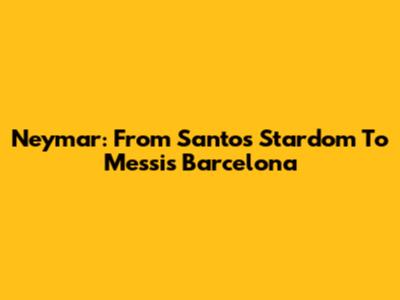 Neymar: From Santos Stardom To Messi's Barcelona