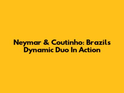 Neymar & Coutinho: Brazil's Dynamic Duo In Action