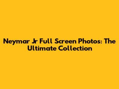 Neymar Jr Full Screen Photos: The Ultimate Collection