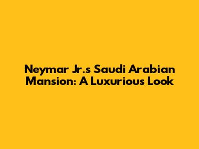 Neymar Jr.'s Saudi Arabian Mansion: A Luxurious Look