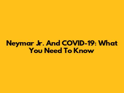 Neymar Jr. And COVID-19: What You Need To Know