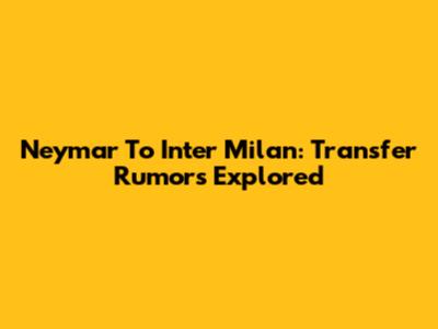 Neymar To Inter Milan: Transfer Rumors Explored
