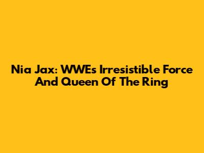 Nia Jax: WWE's Irresistible Force And Queen Of The Ring