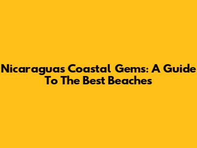 Nicaragua's Coastal Gems: A Guide To The Best Beaches