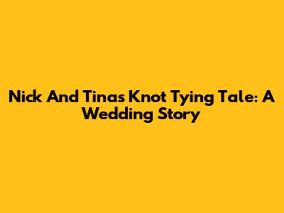 Nick And Tina's Knot Tying Tale: A Wedding Story