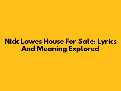 Nick Lowe's "House For Sale": Lyrics And Meaning Explored