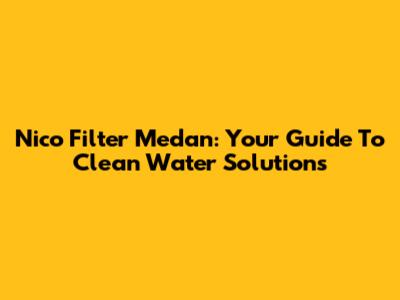 Nico Filter Medan: Your Guide To Clean Water Solutions