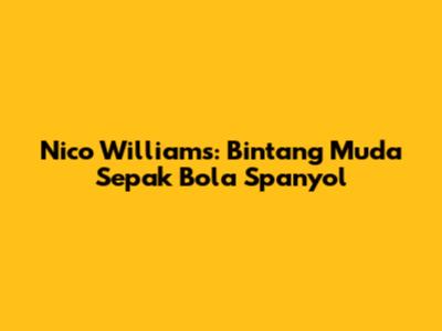 Nico Williams: Bintang Muda Sepak Bola Spanyol